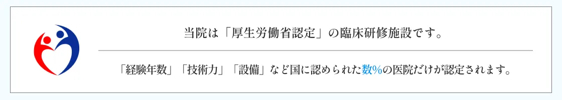 当院は厚生労働省認定の臨床研修施設です｜経験年数・技術力・設備など国に認められた数%の医院だけが認定されます